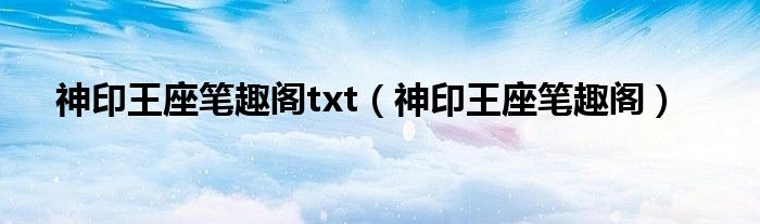  神印王座笔趣阁txt（神印王座笔趣阁）