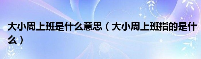 大小周上班是什么意思（大小周上班指的是什么）