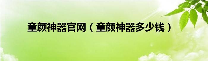  童颜神器官网（童颜神器多少钱）