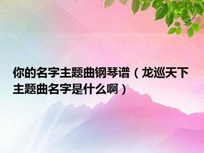 你的名字主题曲钢琴谱（龙巡天下主题曲名字是什么啊）