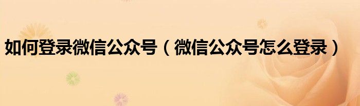 如何登录微信公众号（微信公众号怎么登录）