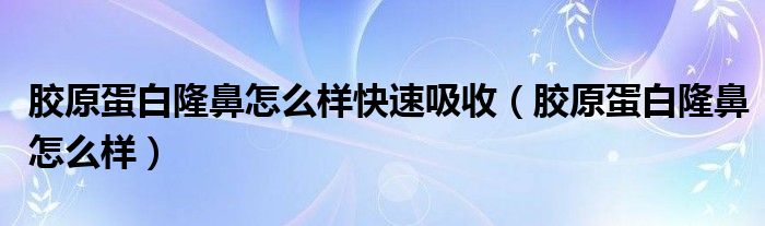  胶原蛋白隆鼻怎么样快速吸收（胶原蛋白隆鼻怎么样）