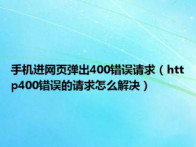 手机进网页弹出400错误请求（http400错误的请求怎么解决）