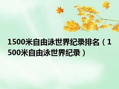 1500米自由泳世界纪录排名（1500米自由泳世界纪录）