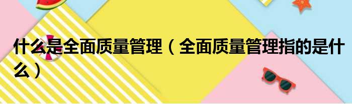 什么是全面质量管理（全面质量管理指的是什么）