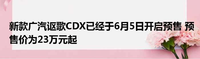 新款广汽讴歌CDX已经于6月5日开启预售 预售价为23万元起