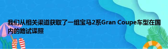 我们从相关渠道获取了一组宝马2系Gran Coupe车型在国内的路试谍照