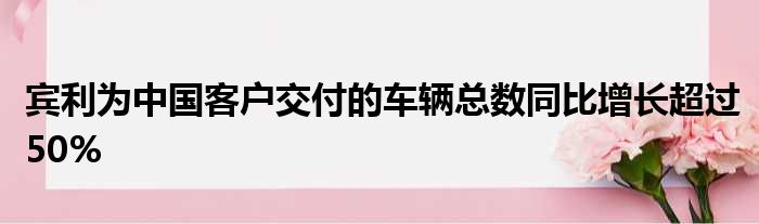 宾利为中国客户交付的车辆总数同比增长超过50%