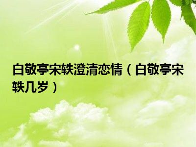 白敬亭宋轶澄清恋情（白敬亭宋轶几岁）