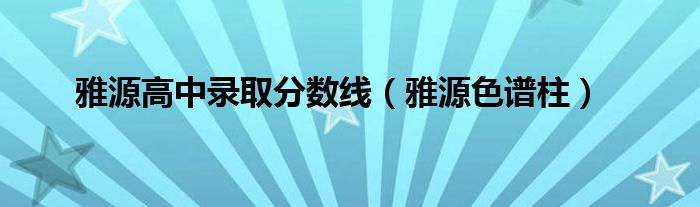  雅源高中录取分数线（雅源色谱柱）