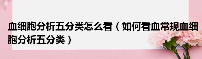 血细胞分析五分类怎么看（如何看血常规血细胞分析五分类）