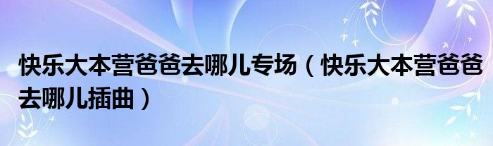  快乐大本营爸爸去哪儿专场（快乐大本营爸爸去哪儿插曲）