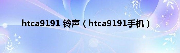  htca9191 铃声（htca9191手机）