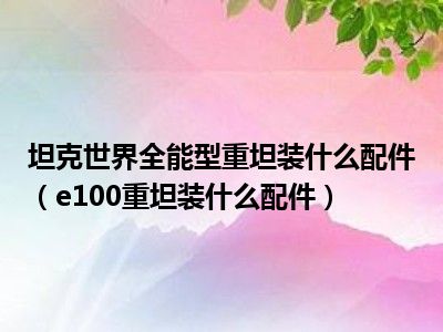 坦克世界全能型重坦装什么配件（e100重坦装什么配件）