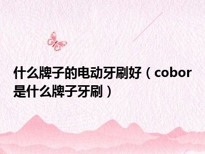 什么牌子的电动牙刷好（cobor是什么牌子牙刷）