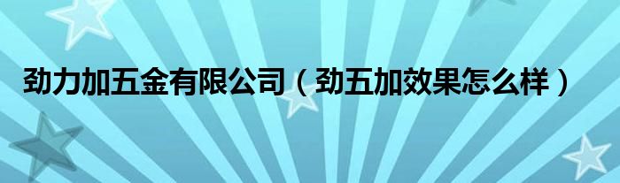  劲力加五金有限公司（劲五加效果怎么样）