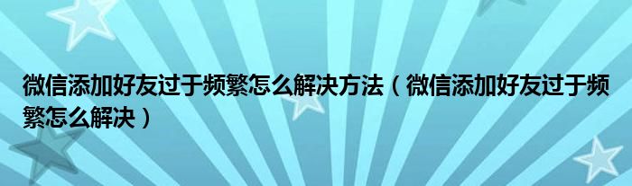  微信添加好友过于频繁怎么解决方法（微信添加好友过于频繁怎么解决）