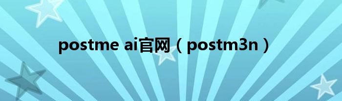  postme ai官网（postm3n）