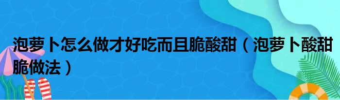 泡萝卜怎么做才好吃而且脆酸甜（泡萝卜酸甜脆做法）