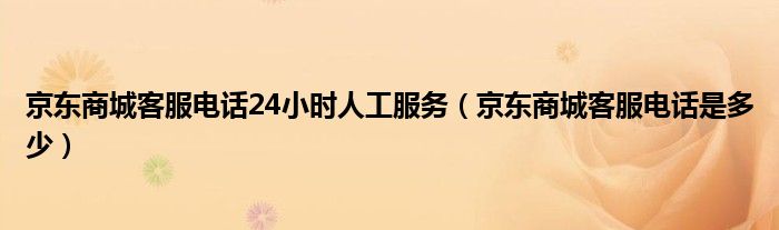  京东商城客服电话24小时人工服务（京东商城客服电话是多少）