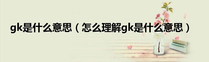 gk是什么意思（怎么理解gk是什么意思）