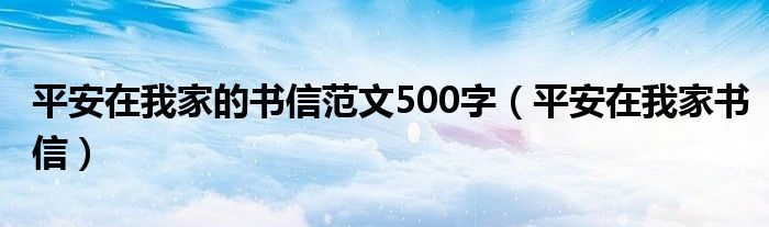  平安在我家的书信范文500字（平安在我家书信）