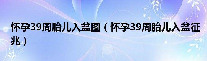  怀孕39周胎儿入盆图（怀孕39周胎儿入盆征兆）