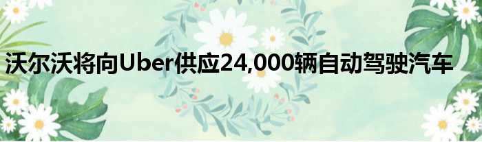 沃尔沃将向Uber供应24 000辆自动驾驶汽车