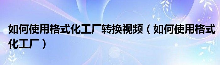  如何使用格式化工厂转换视频（如何使用格式化工厂）