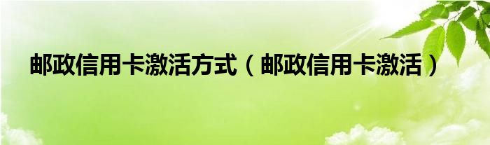  邮政信用卡激活方式（邮政信用卡激活）