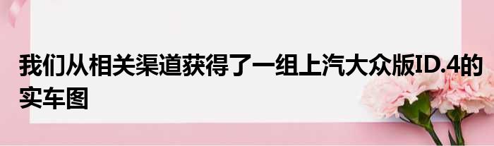 我们从相关渠道获得了一组上汽大众版ID.4的实车图