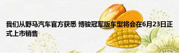 我们从野马汽车官方获悉 博骏冠军版车型将会在6月23日正式上市销售