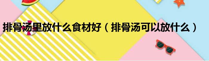 排骨汤里放什么食材好（排骨汤可以放什么）