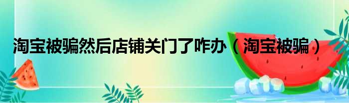 淘宝被骗然后店铺关门了咋办（淘宝被骗）