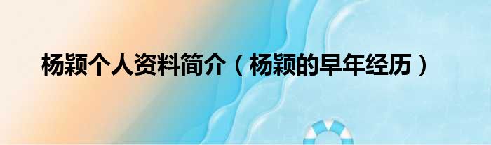 杨颖个人资料简介（杨颖的早年经历）