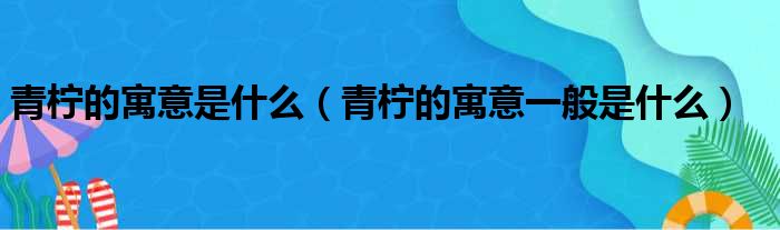 青柠的寓意是什么（青柠的寓意一般是什么）