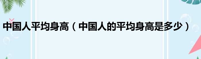 中国人平均身高（中国人的平均身高是多少）