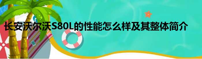 长安沃尔沃S80L的性能怎么样及其整体简介