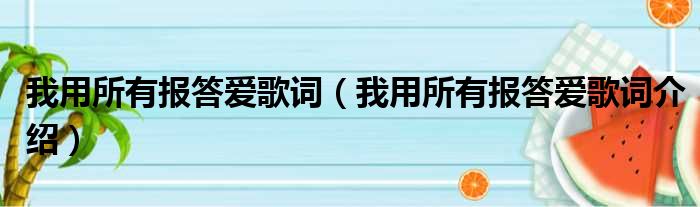 我用所有报答爱歌词（我用所有报答爱歌词介绍）