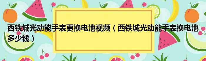 西铁城光动能手表更换电池视频（西铁城光动能手表换电池多少钱）