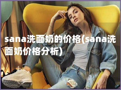 sana洗面奶的价格(sana洗面奶价格分析)