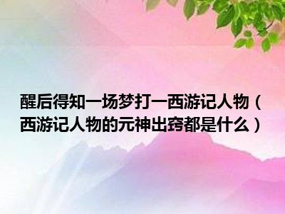 醒后得知一场梦打一西游记人物（西游记人物的元神出窍都是什么）