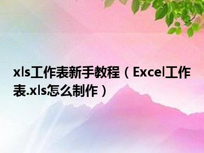 xls工作表新手教程（Excel工作表.xls怎么制作）