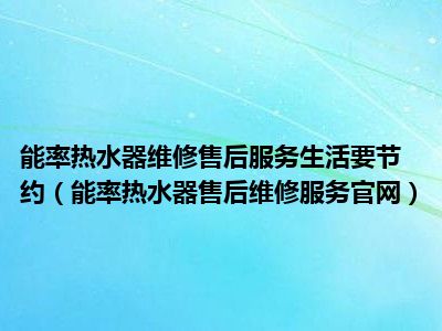 能率热水器维修售后服务生活要节约（能率热水器售后维修服务官网）