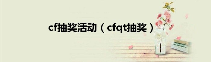  cf抽奖活动（cfqt抽奖）