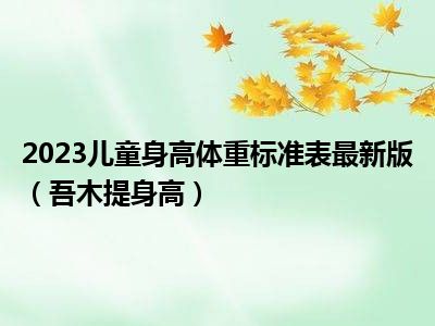 2023儿童身高体重标准表最新版（吾木提身高）