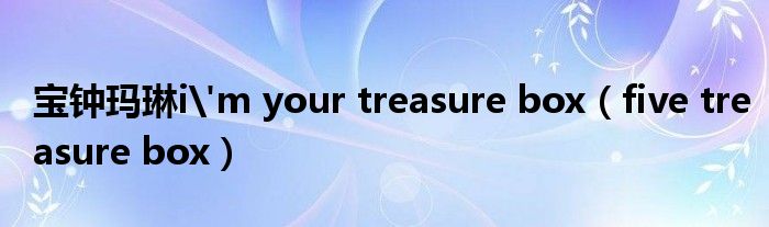  宝钟玛琳i'm your treasure box（five treasure box）