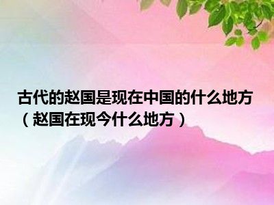 古代的赵国是现在中国的什么地方（赵国在现今什么地方）