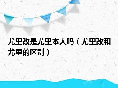 尤里改是尤里本人吗（尤里改和尤里的区别）