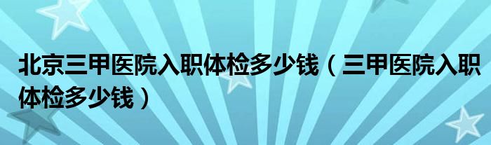  北京三甲医院入职体检多少钱（三甲医院入职体检多少钱）